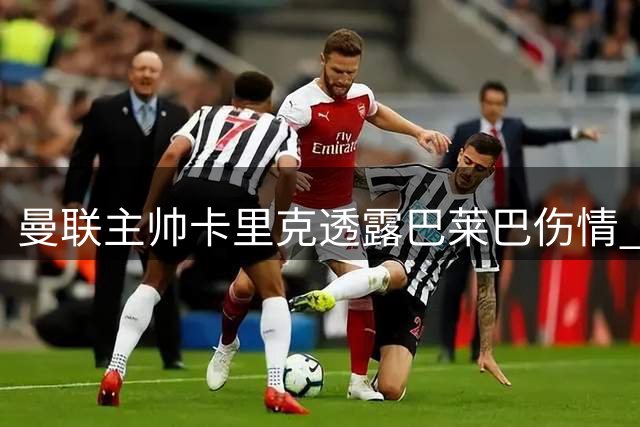 曼联主帅卡里克透露巴莱巴伤情 阿玛德缺席时间将延长